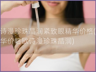 歐詩漫珍珠晶潤緊致眼精華價格(眼精華價格歐詩漫珍珠晶潤)
