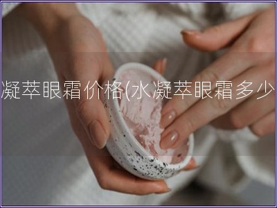 水凝萃眼霜價格(水凝萃眼霜多少錢)