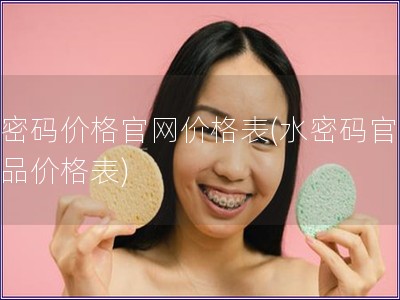 水密碼價(jià)格官網(wǎng)價(jià)格表(水密碼官網(wǎng)產(chǎn)品價(jià)格表)