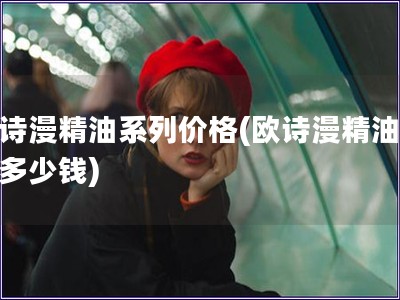 歐詩漫精油系列價格(歐詩漫精油系列多少錢)