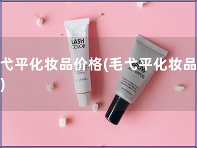 毛弋平化妝品價(jià)格(毛弋平化妝品價(jià)錢)