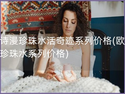 歐詩漫珍珠水活奇跡系列價格(歐詩漫珍珠水系列價格)