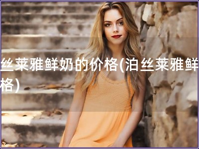 泊絲萊雅鮮奶的價格(泊絲萊雅鮮奶價格)