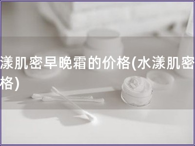 水漾肌密早晚霜的價格(水漾肌密霜價格)