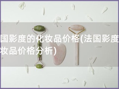 法國影度的化妝品價格(法國影度的化妝品價格分析)