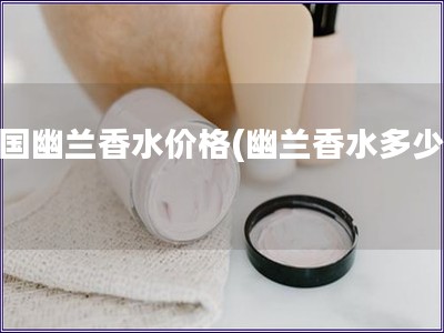 法國幽蘭香水價(jià)格(幽蘭香水多少錢)