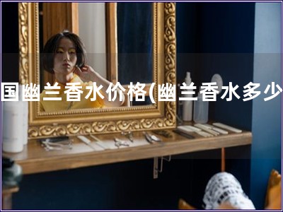 法國(guó)幽蘭香水價(jià)格(幽蘭香水多少錢(qián))