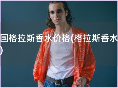 法國(guó)格拉斯香水價(jià)格(格拉斯香水價(jià)位)