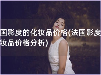 法國影度的化妝品價格(法國影度的化妝品價格分析)