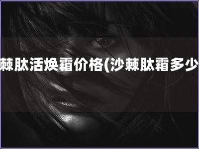 沙棘肽活煥霜價(jià)格(沙棘肽霜多少錢)
