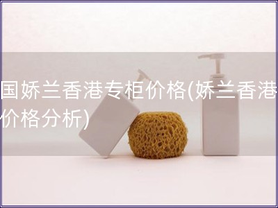 法國嬌蘭香港專柜價格(嬌蘭香港專柜價格分析)