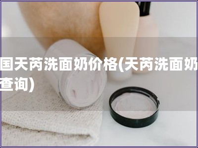 法國天芮洗面奶價格(天芮洗面奶價格查詢)