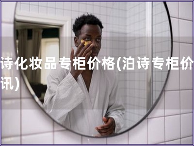 泊詩(shī)化妝品專(zhuān)柜價(jià)格(泊詩(shī)專(zhuān)柜價(jià)格資訊)