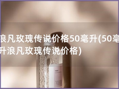 浪凡玫瑰傳說(shuō)價(jià)格50毫升(50毫升浪凡玫瑰傳說(shuō)價(jià)格)