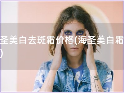 海圣美白去斑霜價格(海圣美白霜價格)