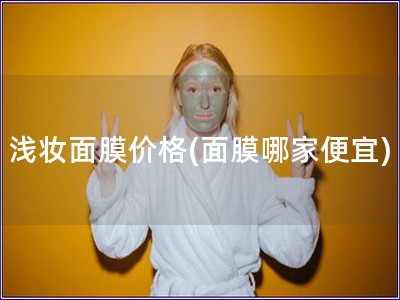 淺妝面膜價格(面膜哪家便宜)
