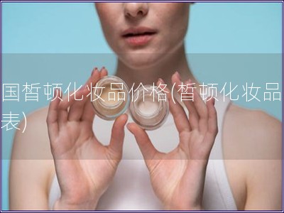 法國(guó)皙頓化妝品價(jià)格(皙頓化妝品價(jià)格表)