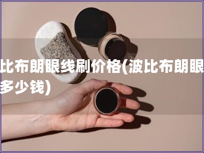 波比布朗眼線刷價格(波比布朗眼線刷多少錢)