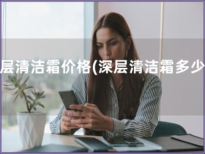 深層清潔霜價(jià)格(深層清潔霜多少錢)