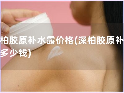 深柏膠原補(bǔ)水露價(jià)格(深柏膠原補(bǔ)水露多少錢)