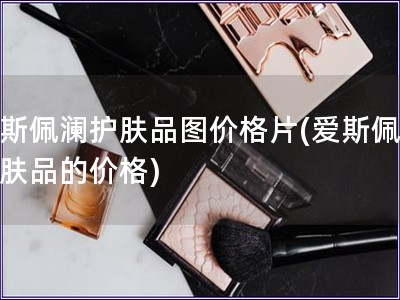 愛斯佩瀾護(hù)膚品圖價(jià)格片(愛斯佩瀾護(hù)膚品的價(jià)格)