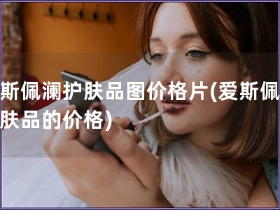 愛斯佩瀾護膚品圖價格片(愛斯佩瀾護膚品的價格)