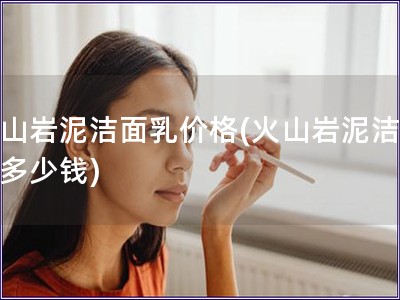 火山巖泥潔面乳價(jià)格(火山巖泥潔面乳多少錢)