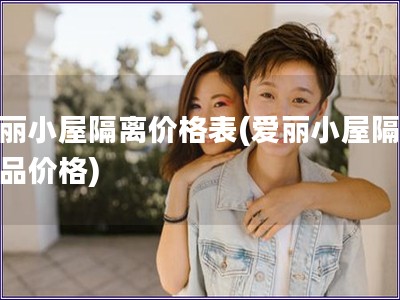 愛麗小屋隔離價(jià)格表(愛麗小屋隔離產(chǎn)品價(jià)格)