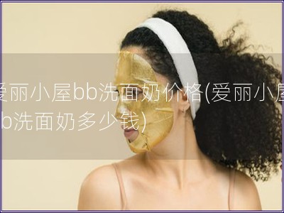 愛麗小屋bb洗面奶價格(愛麗小屋bb洗面奶多少錢)