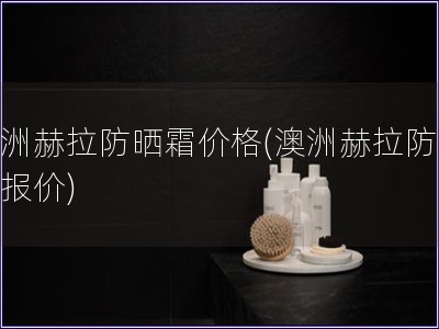 澳洲赫拉防曬霜價格(澳洲赫拉防曬霜報價)