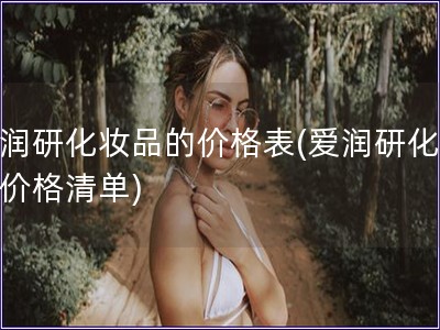 愛潤研化妝品的價格表(愛潤研化妝品價格清單)