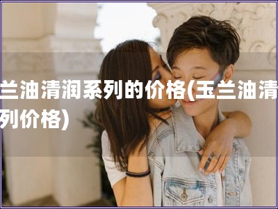 玉蘭油清潤系列的價(jià)格(玉蘭油清潤系列價(jià)格)
