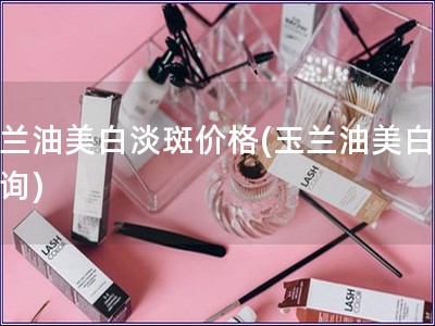 玉蘭油美白淡斑價格(玉蘭油美白價查詢)