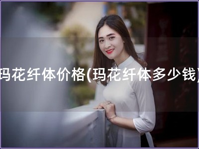 瑪花纖體價格(瑪花纖體多少錢)