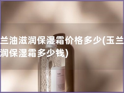 玉蘭油滋潤(rùn)保濕霜價(jià)格多少(玉蘭油滋潤(rùn)保濕霜多少錢)