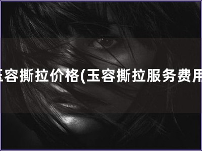 玉容撕拉價格(玉容撕拉服務費用)
