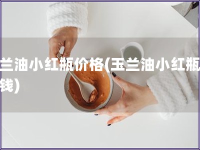 玉蘭油小紅瓶價(jià)格(玉蘭油小紅瓶多少錢)