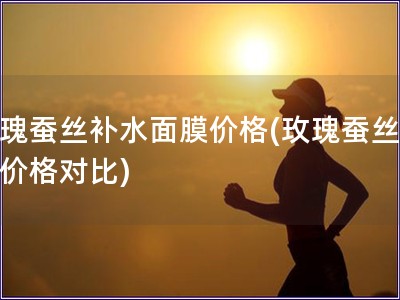 玫瑰蠶絲補(bǔ)水面膜價(jià)格(玫瑰蠶絲面膜價(jià)格對(duì)比)