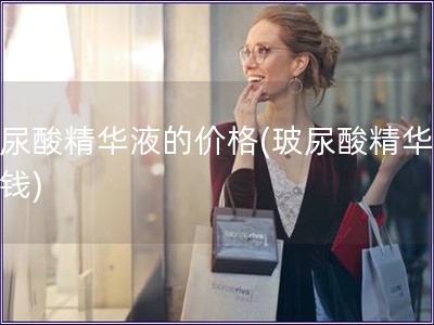 玻尿酸精華液的價格(玻尿酸精華的價錢)