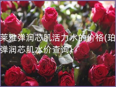 珀萊雅彈潤芯肌活力水的價格(珀萊雅彈潤芯肌水價查詢)