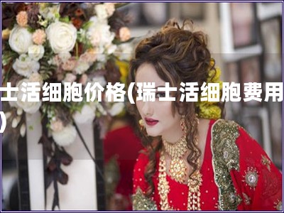 瑞士活細(xì)胞價格(瑞士活細(xì)胞費用查詢)
