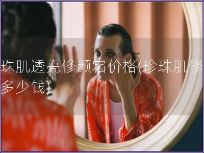珍珠肌透亮修顏霜價(jià)格(珍珠肌修顏霜多少錢(qián))