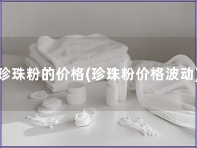 珍珠粉的價(jià)格(珍珠粉價(jià)格波動)