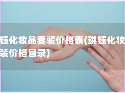 琪鈺化妝品套裝價格表(琪鈺化妝品套裝價格目錄)