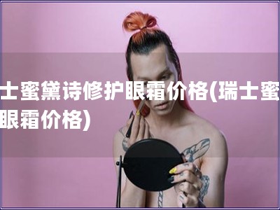 瑞士蜜黛詩(shī)修護(hù)眼霜價(jià)格(瑞士蜜黛詩(shī)眼霜價(jià)格)