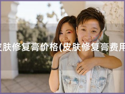 皮膚修復(fù)膏價(jià)格(皮膚修復(fù)膏費(fèi)用)