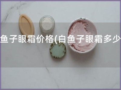 白魚子眼霜價格(白魚子眼霜多少錢)