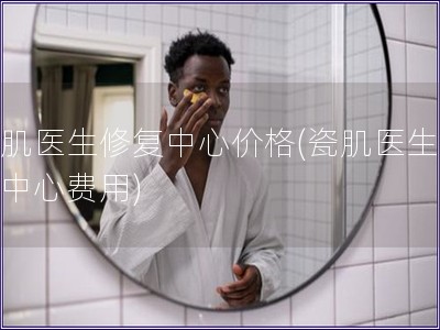 瓷肌醫生修復中心價格(瓷肌醫生修復中心費用)