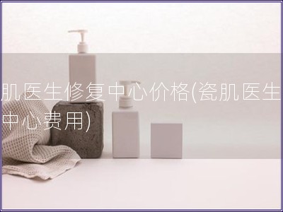 瓷肌醫(yī)生修復(fù)中心價(jià)格(瓷肌醫(yī)生修復(fù)中心費(fèi)用)