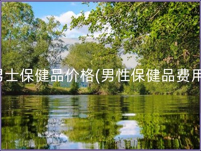 男士保健品價格(男性保健品費用)